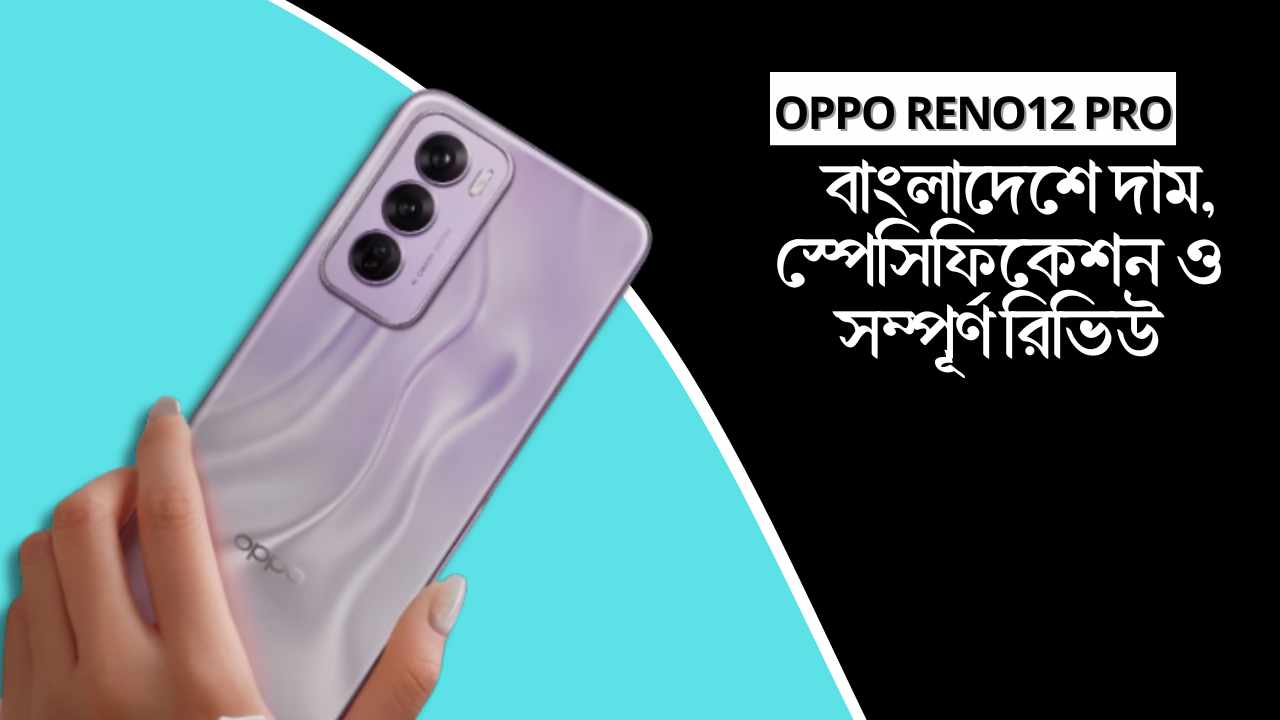 Oppo Reno12 Pro: বাংলাদেশে দাম, স্পেসিফিকেশন ও সম্পূর্ণ রিভিউ