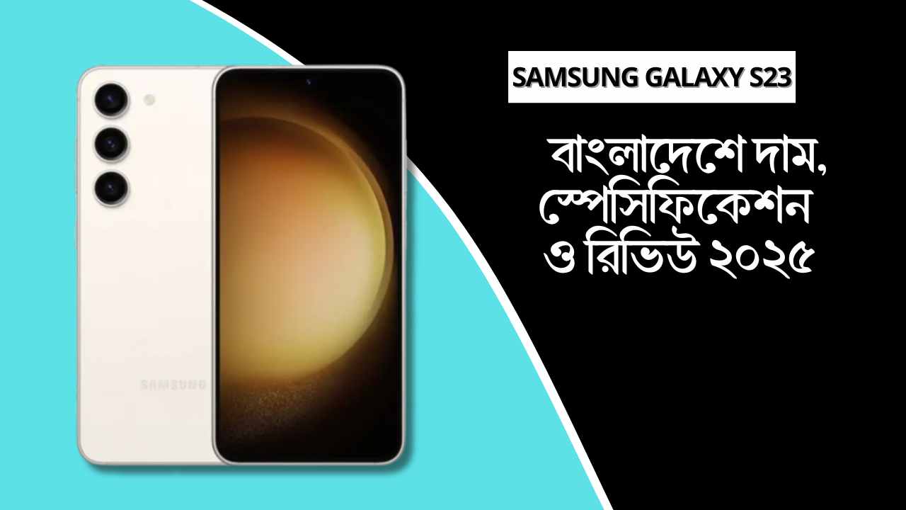 Samsung Galaxy S23 বাংলাদেশে দাম, স্পেসিফিকেশন ও রিভিউ ২০২৫